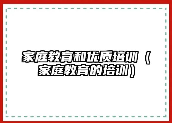 家庭教育和優(yōu)質(zhì)培訓(xùn)（家庭教育的培訓(xùn)）