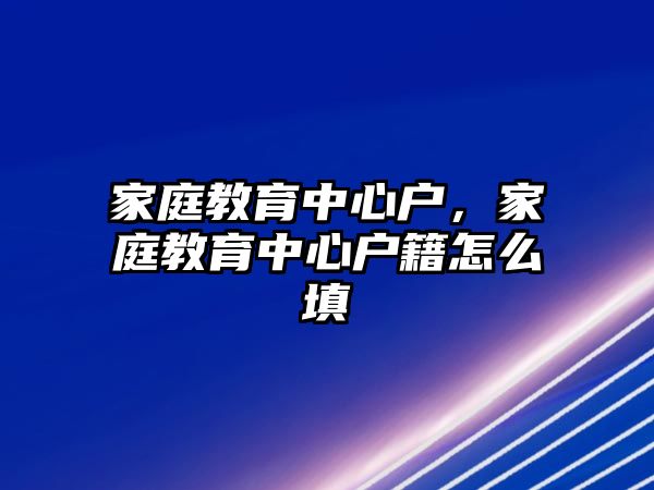 家庭教育中心戶，家庭教育中心戶籍怎么填