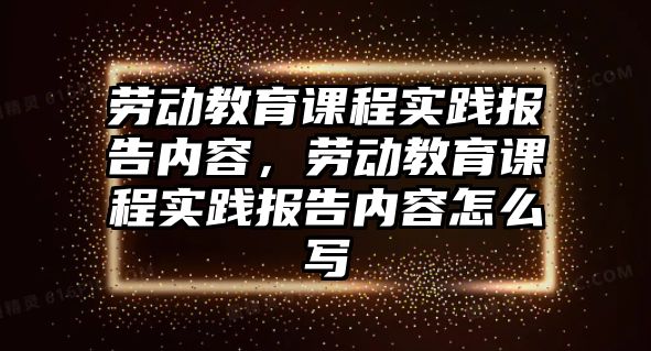 勞動教育課程實踐報告內(nèi)容，勞動教育課程實踐報告內(nèi)容怎么寫