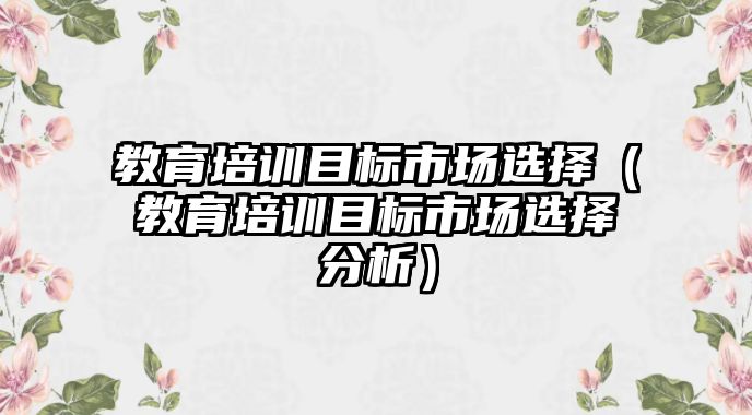 教育培訓(xùn)目標(biāo)市場選擇（教育培訓(xùn)目標(biāo)市場選擇分析）