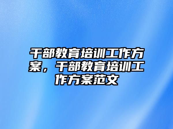 干部教育培訓(xùn)工作方案，干部教育培訓(xùn)工作方案范文