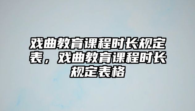 戲曲教育課程時(shí)長(zhǎng)規(guī)定表，戲曲教育課程時(shí)長(zhǎng)規(guī)定表格