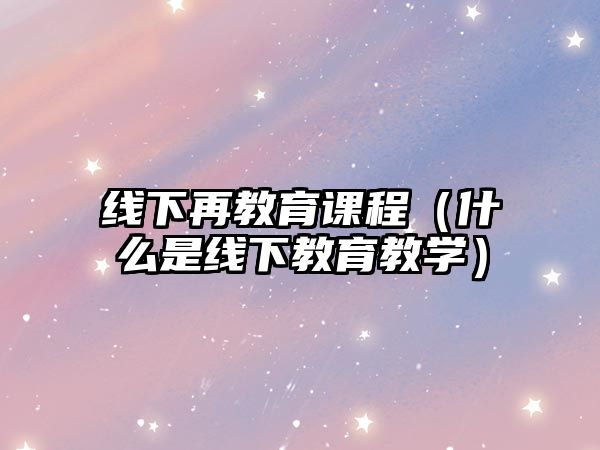 線(xiàn)下再教育課程（什么是線(xiàn)下教育教學(xué)）