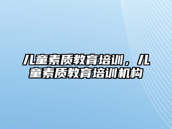 兒童素質(zhì)教育培訓(xùn)，兒童素質(zhì)教育培訓(xùn)機構(gòu)