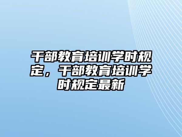 干部教育培訓(xùn)學(xué)時(shí)規(guī)定，干部教育培訓(xùn)學(xué)時(shí)規(guī)定最新