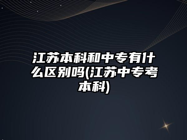 江蘇本科和中專有什么區(qū)別嗎(江蘇中專考本科)