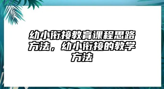 幼小銜接教育課程思路方法，幼小銜接的教學(xué)方法