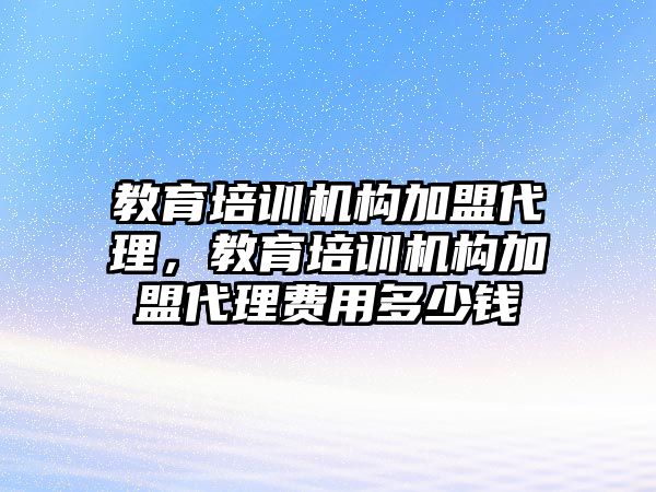 教育培訓(xùn)機(jī)構(gòu)加盟代理，教育培訓(xùn)機(jī)構(gòu)加盟代理費(fèi)用多少錢