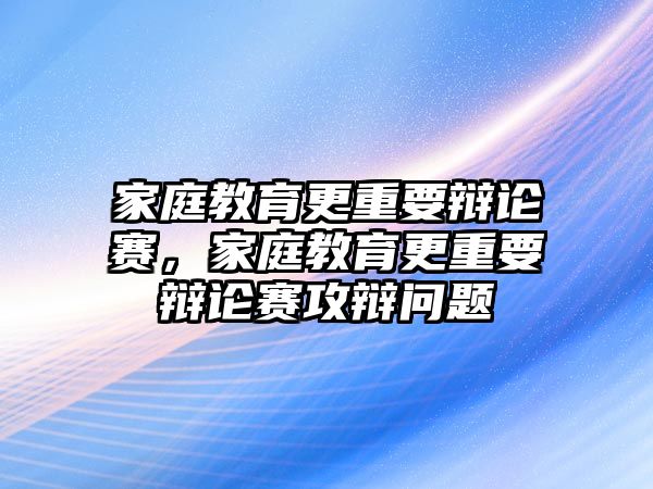 家庭教育更重要辯論賽，家庭教育更重要辯論賽攻辯問(wèn)題