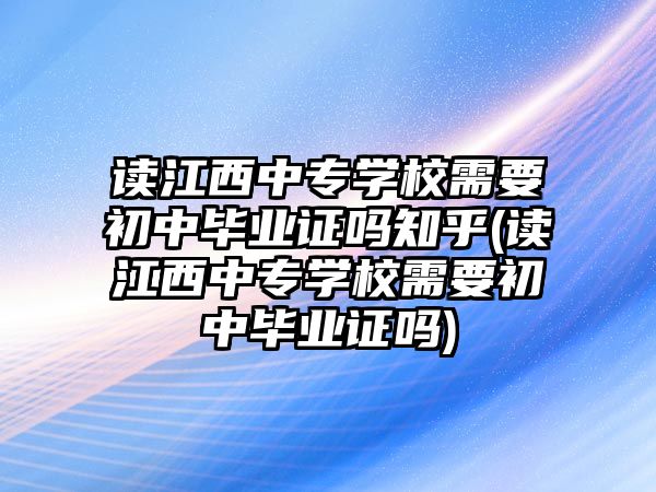 讀江西中專學(xué)校需要初中畢業(yè)證嗎知乎(讀江西中專學(xué)校需要初中畢業(yè)證嗎)