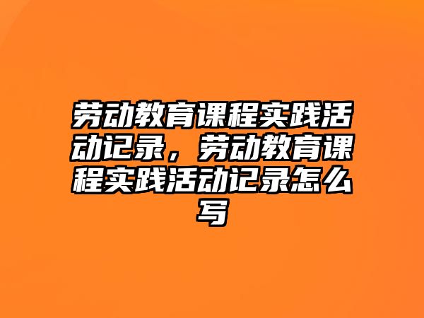 勞動教育課程實踐活動記錄，勞動教育課程實踐活動記錄怎么寫