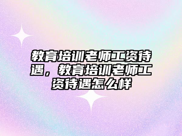 教育培訓(xùn)老師工資待遇，教育培訓(xùn)老師工資待遇怎么樣