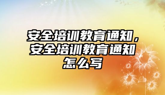 安全培訓(xùn)教育通知，安全培訓(xùn)教育通知怎么寫