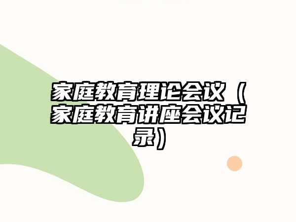 家庭教育理論會(huì)議（家庭教育講座會(huì)議記錄）