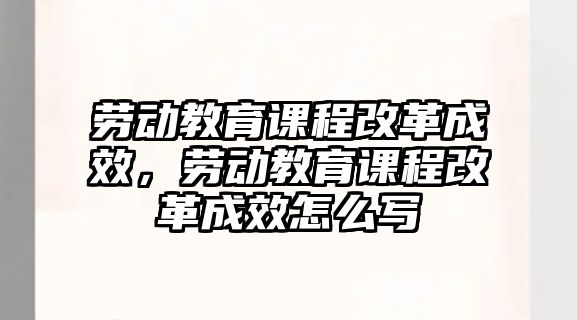 勞動教育課程改革成效，勞動教育課程改革成效怎么寫