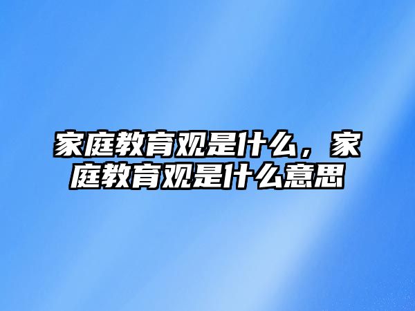 家庭教育觀是什么，家庭教育觀是什么意思