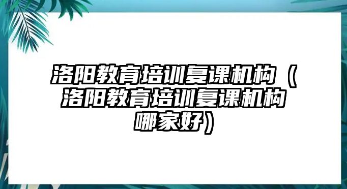 洛陽(yáng)教育培訓(xùn)復(fù)課機(jī)構(gòu)（洛陽(yáng)教育培訓(xùn)復(fù)課機(jī)構(gòu)哪家好）