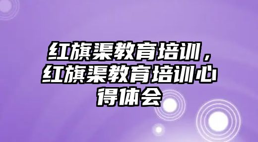 紅旗渠教育培訓，紅旗渠教育培訓心得體會