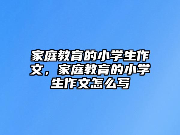 家庭教育的小學(xué)生作文，家庭教育的小學(xué)生作文怎么寫