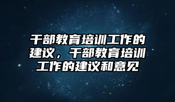 干部教育培訓(xùn)工作的建議，干部教育培訓(xùn)工作的建議和意見