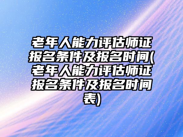 老年人能力評(píng)估師證報(bào)名條件及報(bào)名時(shí)間(老年人能力評(píng)估師證報(bào)名條件及報(bào)名時(shí)間表)