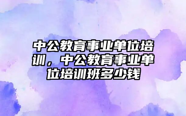 中公教育事業(yè)單位培訓(xùn)，中公教育事業(yè)單位培訓(xùn)班多少錢(qián)