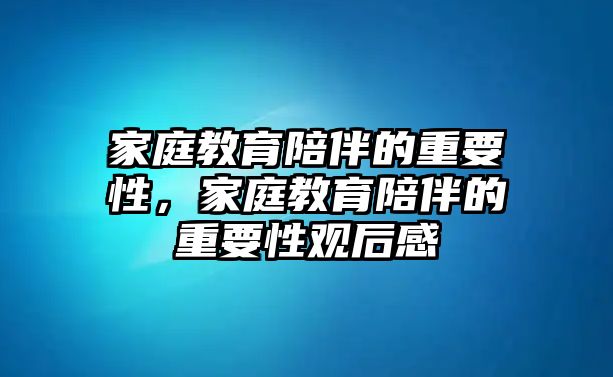 家庭教育陪伴的重要性，家庭教育陪伴的重要性觀后感