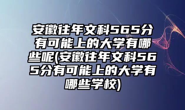 安徽往年文科565分有可能上的大學有哪些呢(安徽往年文科565分有可能上的大學有哪些學校)