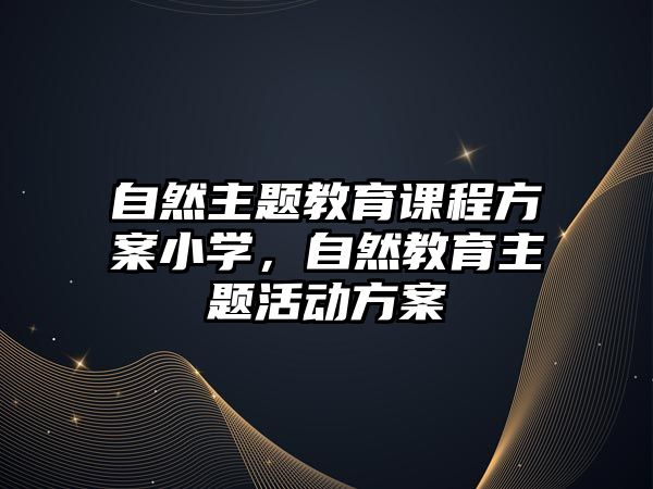 自然主題教育課程方案小學，自然教育主題活動方案