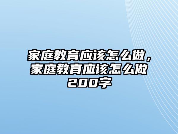 家庭教育應(yīng)該怎么做，家庭教育應(yīng)該怎么做200字