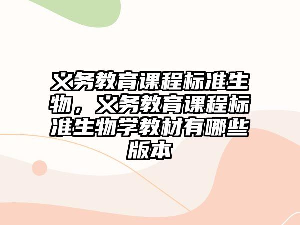 義務教育課程標準生物，義務教育課程標準生物學教材有哪些版本