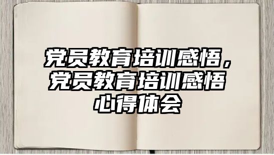 黨員教育培訓(xùn)感悟，黨員教育培訓(xùn)感悟心得體會