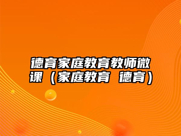 德育家庭教育教師微課（家庭教育 德育）