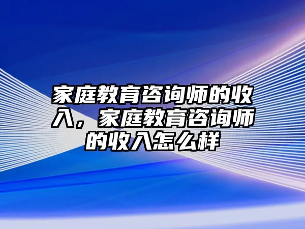 家庭教育咨詢師的收入，家庭教育咨詢師的收入怎么樣