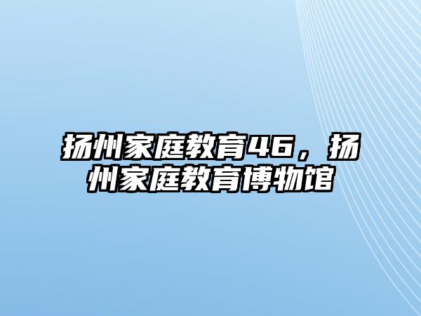 揚州家庭教育46，揚州家庭教育博物館