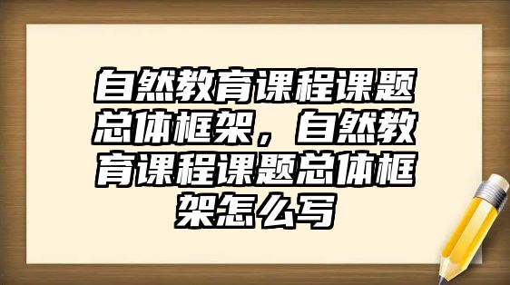 自然教育課程課題總體框架，自然教育課程課題總體框架怎么寫