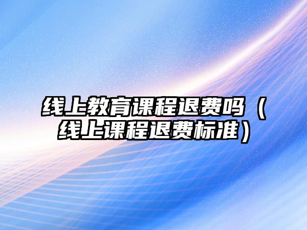 線上教育課程退費嗎（線上課程退費標(biāo)準(zhǔn)）