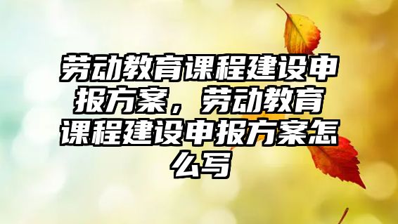 勞動教育課程建設申報方案，勞動教育課程建設申報方案怎么寫