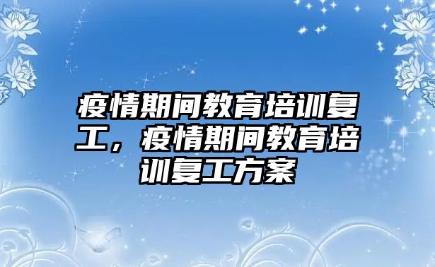 疫情期間教育培訓(xùn)復(fù)工，疫情期間教育培訓(xùn)復(fù)工方案