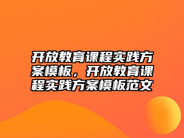 開放教育課程實(shí)踐方案模板，開放教育課程實(shí)踐方案模板范文