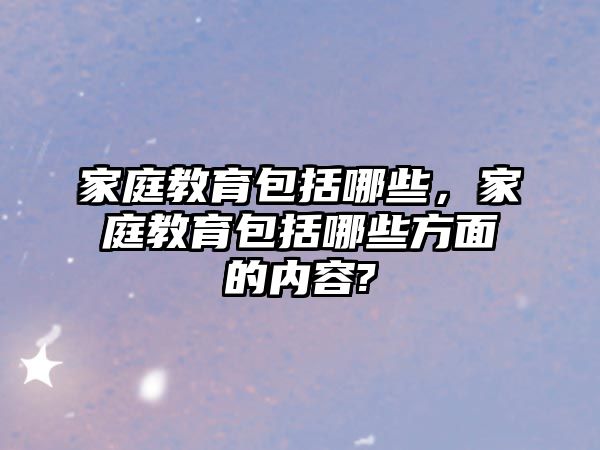 家庭教育包括哪些，家庭教育包括哪些方面的內(nèi)容?