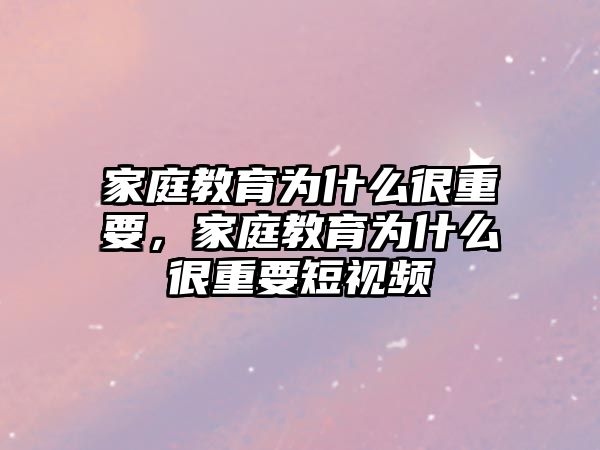 家庭教育為什么很重要，家庭教育為什么很重要短視頻