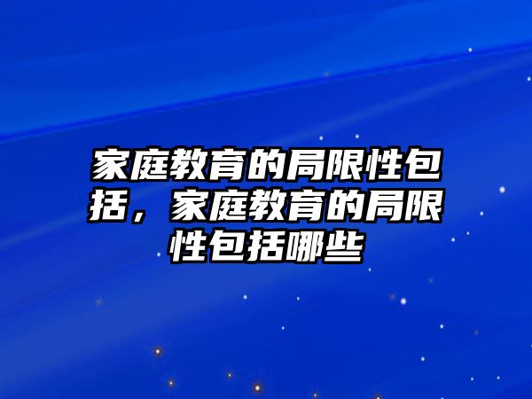 家庭教育的局限性包括，家庭教育的局限性包括哪些