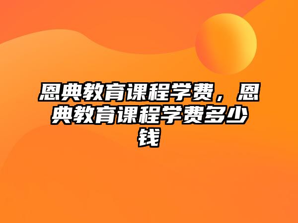 恩典教育課程學(xué)費(fèi)，恩典教育課程學(xué)費(fèi)多少錢