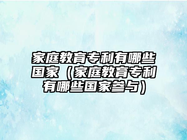 家庭教育專利有哪些國(guó)家（家庭教育專利有哪些國(guó)家參與）