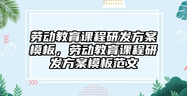 勞動教育課程研發(fā)方案模板，勞動教育課程研發(fā)方案模板范文