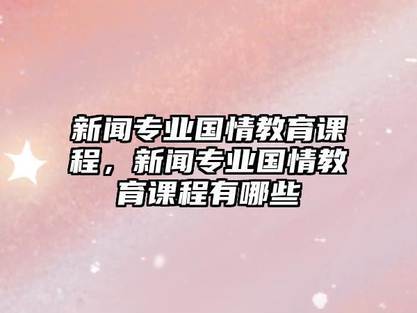 新聞專業(yè)國(guó)情教育課程，新聞專業(yè)國(guó)情教育課程有哪些