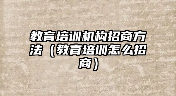 教育培訓(xùn)機構(gòu)招商方法（教育培訓(xùn)怎么招商）