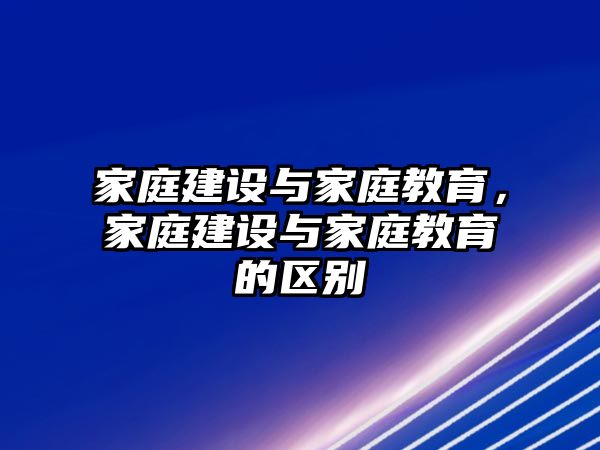 家庭建設(shè)與家庭教育，家庭建設(shè)與家庭教育的區(qū)別