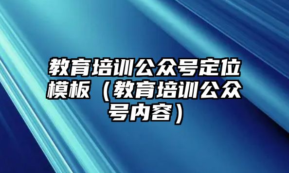 教育培訓公眾號定位模板（教育培訓公眾號內(nèi)容）